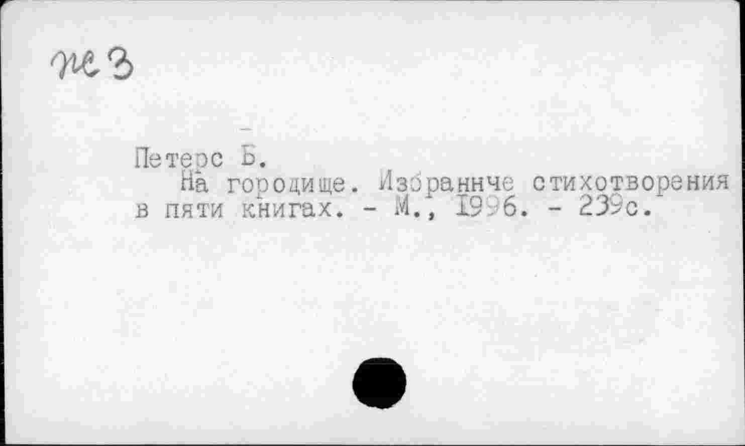 ﻿
Петерс Б.
На городище. ИзЬраннче стихотворения в пяти книгах. - М., 1996. - 239с.